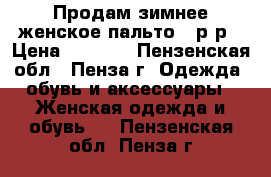 Продам зимнее женское пальто 60р-р › Цена ­ 6 000 - Пензенская обл., Пенза г. Одежда, обувь и аксессуары » Женская одежда и обувь   . Пензенская обл.,Пенза г.